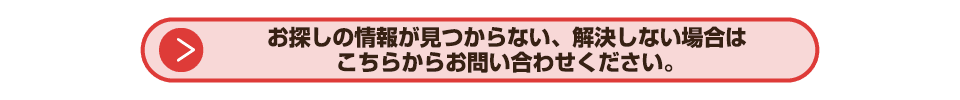 お探しの情報が見つからない、解決しない場合は  こちらからお問い合わせください。