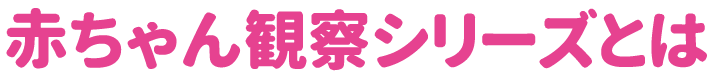 赤ちゃん観察シリーズとは