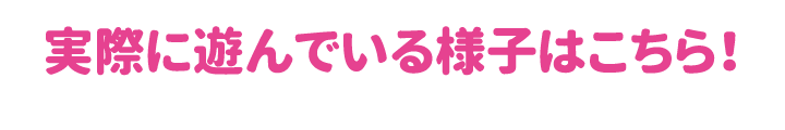 実際に遊んでいる様子はこちら！