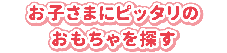 お子さまにピッタリのおもちゃを探す