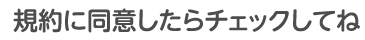 規約に同意したらチェックしてね