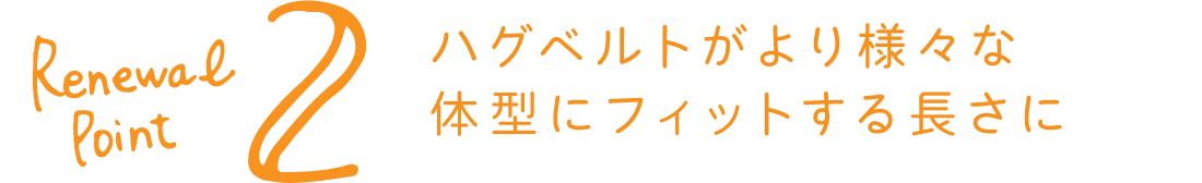 リニューアルポイント2ハグベルトがより様々な体型にフィットする長さに