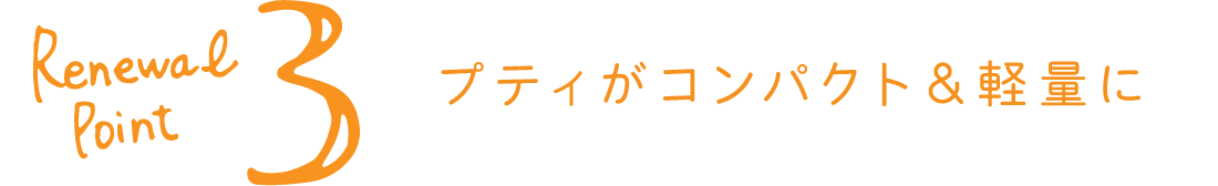 リニューアルポイント3プティがコンパクト＆軽量に