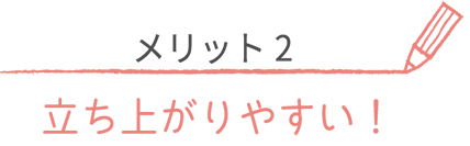 メリット１立ち上がりやすい