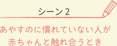 シーン２あやすのに慣れていない人が赤ちゃんと触れ合う時