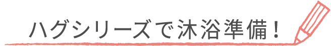 ハグシリーズで沐浴準備