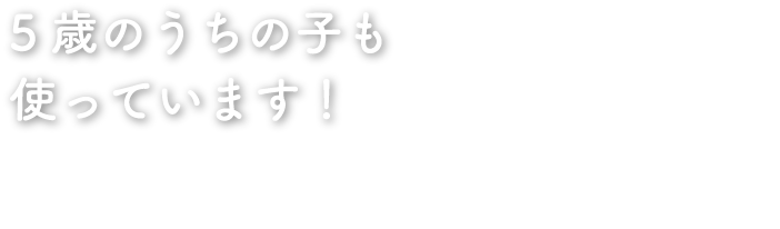 5歳のうちの子も使っています！