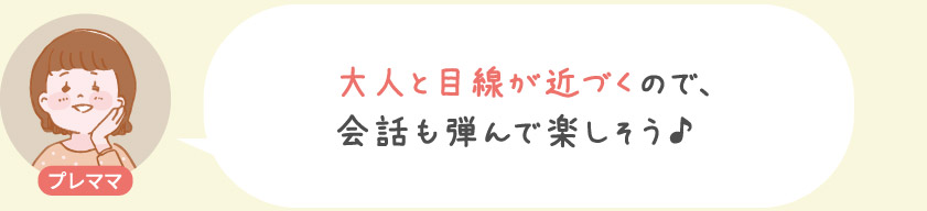 大人と目線が近くので、会話も弾んで楽しそう