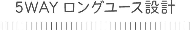 5WAYロングユース設計