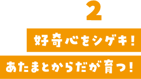 好奇心をシゲキ！あたまとからだと育つ！