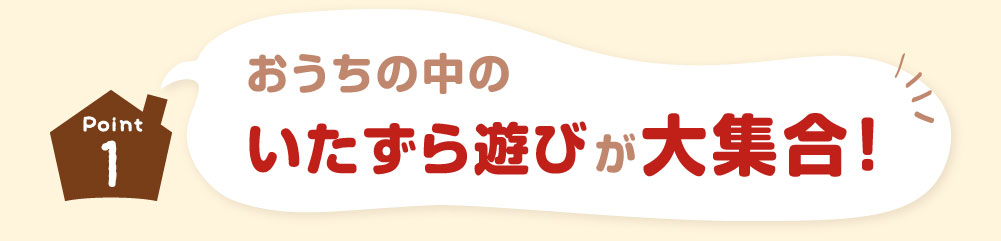 ポイント１おうちの中のいたずら遊びが大集合！